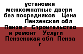 установка межкомнатные двери  без посредников › Цена ­ 1 200 - Пензенская обл., Пенза г. Строительство и ремонт » Услуги   . Пензенская обл.,Пенза г.